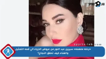 «رحلة ملهمة» سيرين عبد النور من عروض الأزياء إلى قمة التمثيل والغناء كيف تحقق النجاح؟